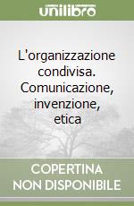 L'organizzazione condivisa. Comunicazione, invenzione, etica libro