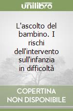 L'ascolto del bambino. I rischi dell'intervento sull'infanzia in difficoltà libro