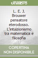 L. E. J. Brouwer pensatore eterodosso. L'intuizionismo tra matematica e filosofia libro