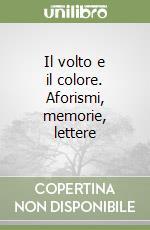 Il volto e il colore. Aforismi, memorie, lettere