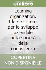 Learning organization. Idee e sistemi per lo sviluppo aziendale nella società della conoscenza