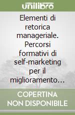 Elementi di retorica manageriale. Percorsi formativi di self-marketing per il miglioramento dell'efficacia comunicativa libro