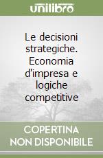Le decisioni strategiche. Economia d'impresa e logiche competitive libro