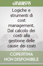 Logiche e strumenti di cost management. Dal calcolo dei costi alla gestione delle cause dei costi libro