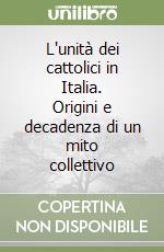 L'unità dei cattolici in Italia. Origini e decadenza di un mito collettivo libro