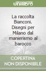 La raccolta Bianconi. Disegni per Milano dal manierismo al barocco