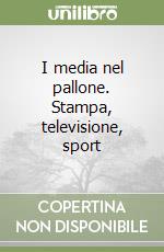 I media nel pallone. Stampa, televisione, sport libro