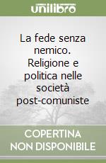 La fede senza nemico. Religione e politica nelle società post-comuniste libro