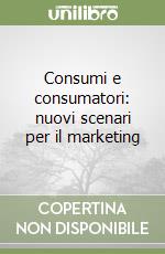 Consumi e consumatori: nuovi scenari per il marketing libro