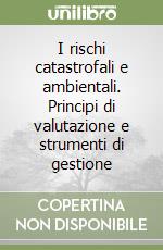 I rischi catastrofali e ambientali. Principi di valutazione e strumenti di gestione libro