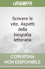 Scrivere le vite. Aspetti della biografia letteraria libro