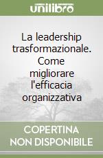 La leadership trasformazionale. Come migliorare l'efficacia organizzativa