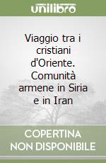 Viaggio tra i cristiani d'Oriente. Comunità armene in Siria e in Iran libro