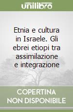 Etnia e cultura in Israele. Gli ebrei etiopi tra assimilazione e integrazione libro