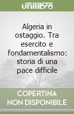 Algeria in ostaggio. Tra esercito e fondamentalismo: storia di una pace difficile libro