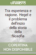 Tra esperienza e ragione. Hegel e il problema dell'inizio della storia della filosofia libro