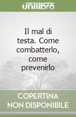 Il mal di testa. Come combatterlo, come prevenirlo