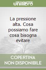 La pressione alta. Cosa possiamo fare cosa bisogna evitare