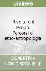 Rivoltare il tempo. Percorsi di etno-antropologia libro