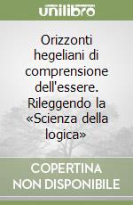 Orizzonti hegeliani di comprensione dell'essere. Rileggendo la «Scienza della logica» libro