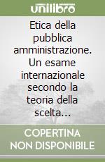 Etica della pubblica amministrazione. Un esame internazionale secondo la teoria della scelta collettiva libro