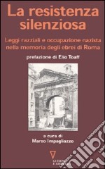 La resistenza silenziosa. Leggi razziali e occupazione nazista nella memoria degli ebrei di Roma libro