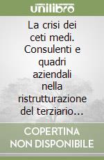 La crisi dei ceti medi. Consulenti e quadri aziendali nella ristrutturazione del terziario avanzato libro