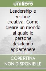 Leadership e visione creativa. Come creare un mondo al quale le persone desiderino appartenere libro