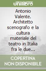 Antonio Valente. Architetto scenografo e la cultura materiale del teatro in Italia fra le due guerre libro