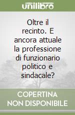Oltre il recinto. E ancora attuale la professione di funzionario politico e sindacale? libro