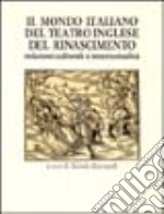 Il mondo italiano del teatro inglese del Rinascimento. Relazioni culturali e intertestualità libro