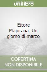 Ettore Majorana. Un giorno di marzo