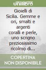 Gioielli di Sicilia. Gemme e ori, smalti e argenti coralli e perle, uno scrigno preziosissimo ricolmo di monili. Ediz. illustrata libro