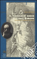 Il terreno di gioco dell'Europa. Scalate di un alpinista vittoriano libro