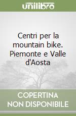 Centri per la mountain bike. Piemonte e Valle d'Aosta libro