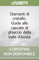 Diamanti di cristallo. Guida alle cascate di ghiaccio della Valle d'Aosta libro