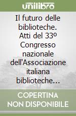 Il futuro delle biblioteche. Atti del 33º Congresso nazionale dell'Associazione italiana biblioteche (Sirmione, 8-11 maggio 1986) libro
