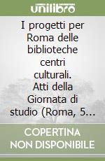 I progetti per Roma delle biblioteche centri culturali. Atti della Giornata di studio (Roma, 5 novembre 1997)