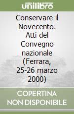 Conservare il Novecento. Atti del Convegno nazionale (Ferrara, 25-26 marzo 2000) libro