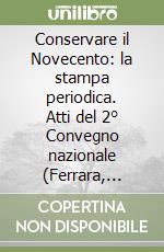 Conservare il Novecento: la stampa periodica. Atti del 2° Convegno nazionale (Ferrara, 29-30 marzo 2001) libro