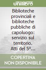 Biblioteche provinciali e biblioteche pubbliche di capoluogo: servizio sul territorio. Atti del 5° Convegno nazionale (Pescara, 27-28 settembre 2001) libro