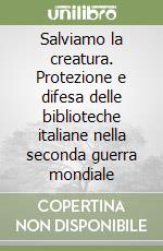 Salviamo la creatura. Protezione e difesa delle biblioteche italiane nella seconda guerra mondiale libro