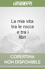 La mia vita tra le rocce e tra i libri libro