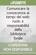 Comunicare la conoscenza ai tempi del web: ruolo e responsabilità della biblioteca ibrida