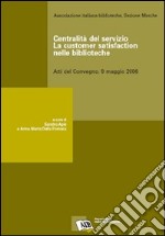 Centralità del servizio: la customer satisfaction nelle biblioteche. Atti del Convegno (9 maggio 2006) libro