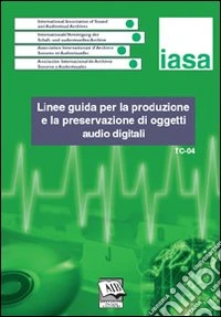 Linee guida per la produzione e la preservazione di oggetti audio digitali. IASA-TC04 (Agosto 2004) libro