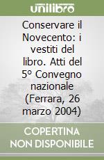 Conservare il Novecento: i vestiti del libro. Atti del 5° Convegno nazionale (Ferrara, 26 marzo 2004) libro