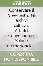 Conservare il Novecento. Gli archivi culturali. Atti del Convegno del Salone internazionale dell'arte del restauro (Ferrara, 8 aprile 2005) libro