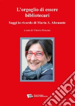 L'orgoglio di essere bibliotecari. Saggi in ricordo di Maria A. Abenante libro