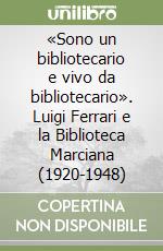 «Sono un bibliotecario e vivo da bibliotecario». Luigi Ferrari e la Biblioteca Marciana (1920-1948) libro